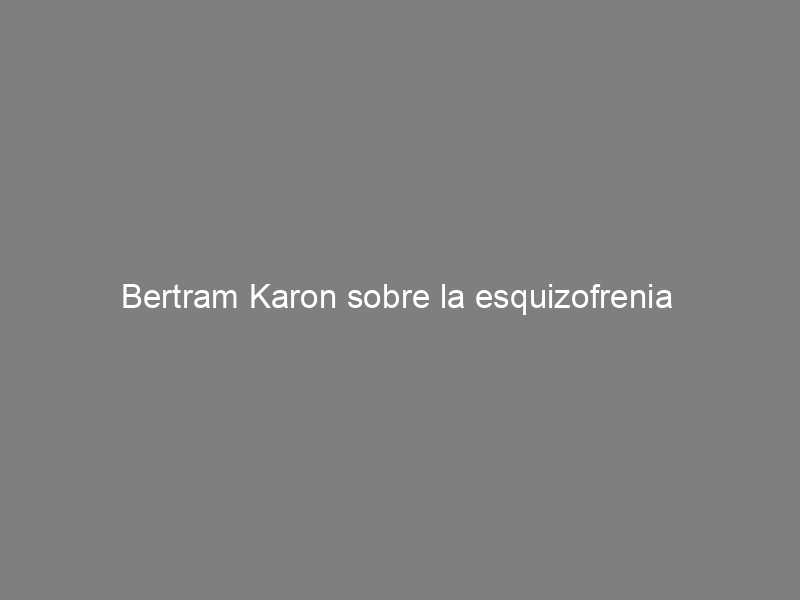 Bertram Karon sobre la esquizofrenia