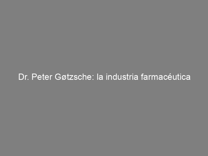 Dr. Peter Gøtzsche: la industria farmacéutica es crimen organizado