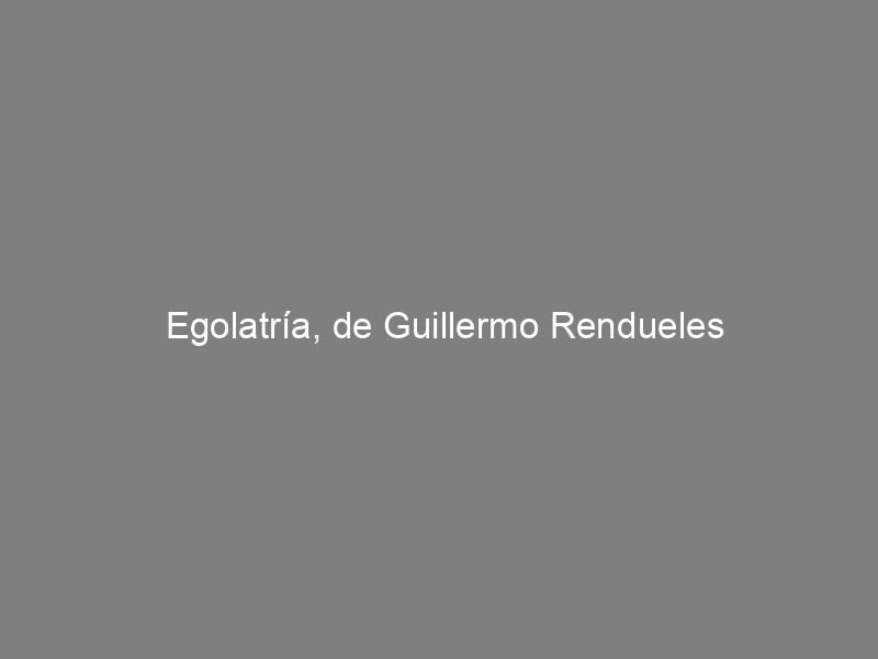 Egolatría, de Guillermo Rendueles