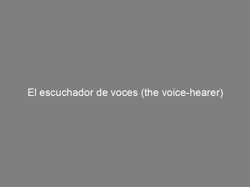 El escuchador de voces (the voice-hearer)