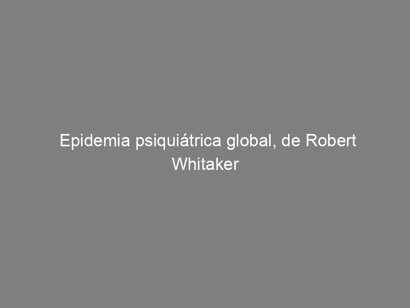Epidemia psiquiátrica global, de Robert Whitaker