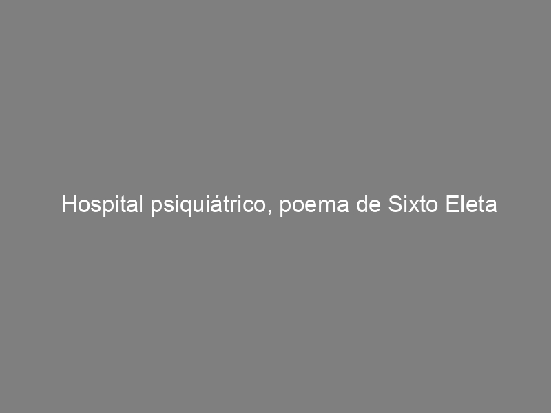 Hospital psiquiátrico, poema de Sixto Eleta Andrada