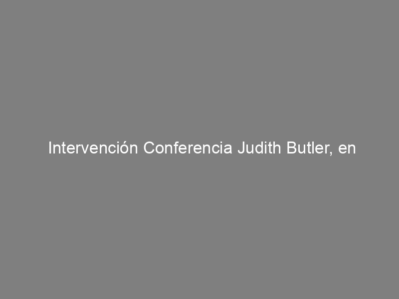 Intervención Conferencia Judith Butler, en Chile, abril del 2011