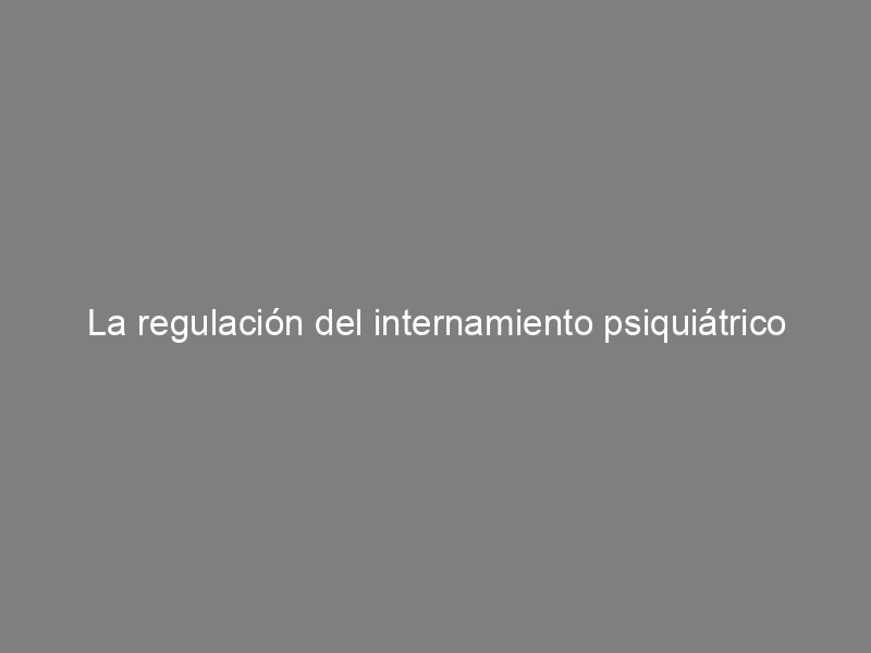 La regulación del internamiento psiquiátrico involuntario en España: carencias jurídicas históricas y actuales; de Luis Fernando Barrios Flores