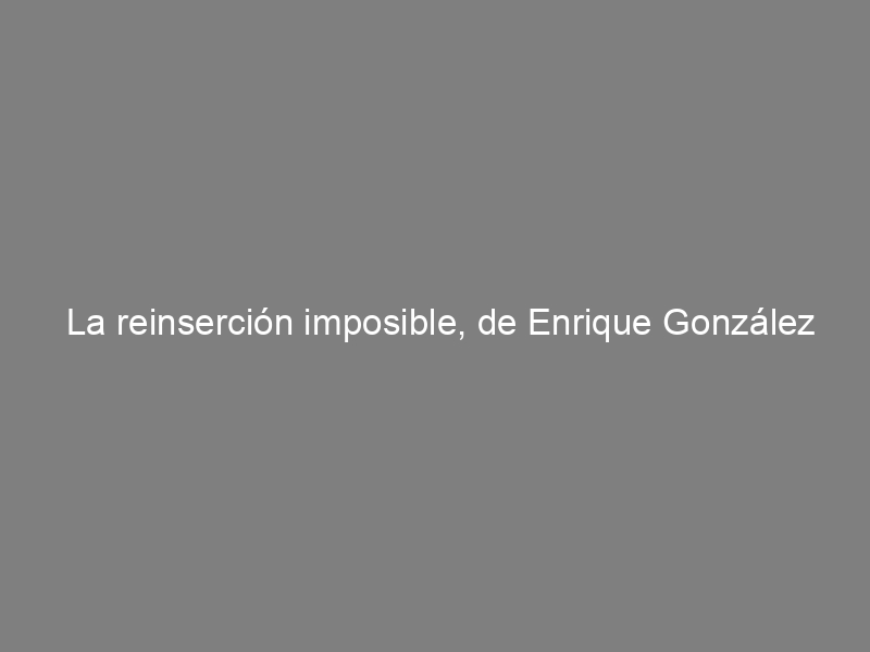 La reinserción imposible, de Enrique González Duro