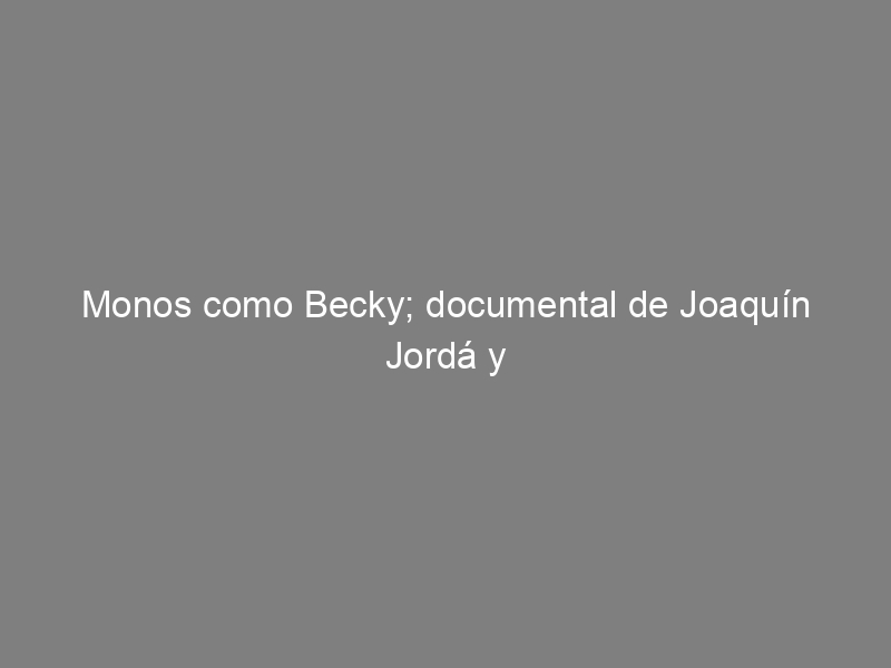 Monos como Becky; documental de Joaquín Jordá y Nuria Villazán