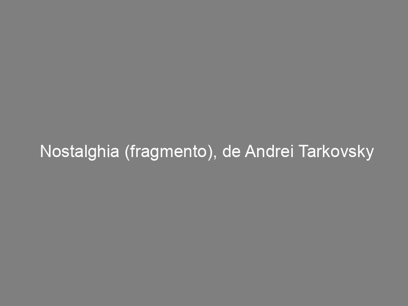 Nostalghia (fragmento), de Andrei Tarkovsky