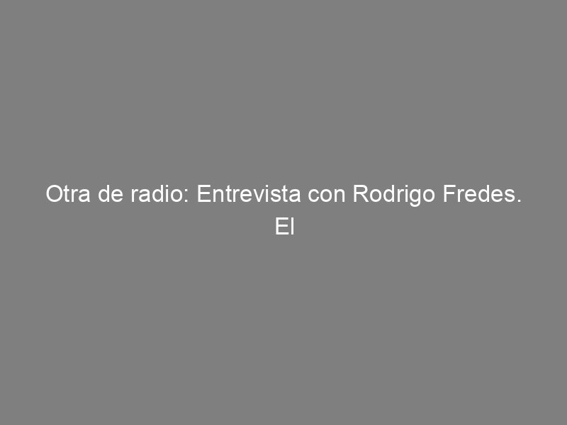 Otra de radio: Entrevista con Rodrigo Fredes. El derecho de estar loco y con orgullo.