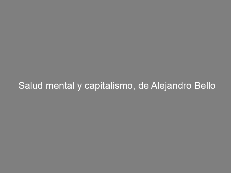 Salud mental y capitalismo, de Alejandro Bello Gómez