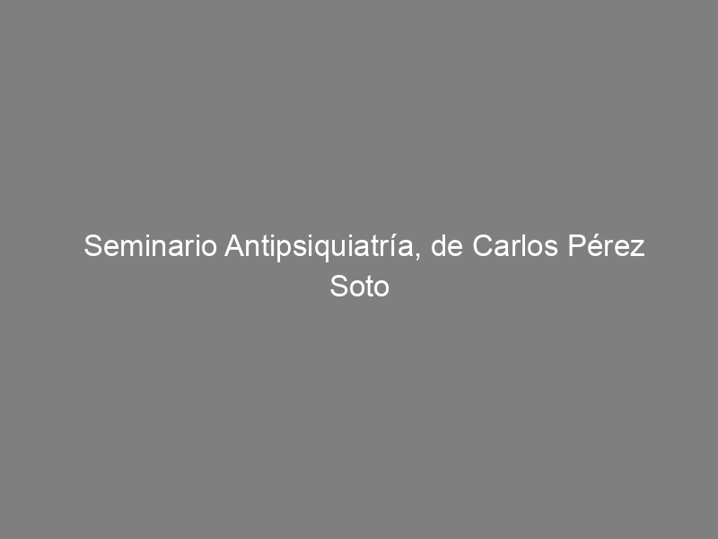 Seminario Antipsiquiatría, de Carlos Pérez Soto (I)