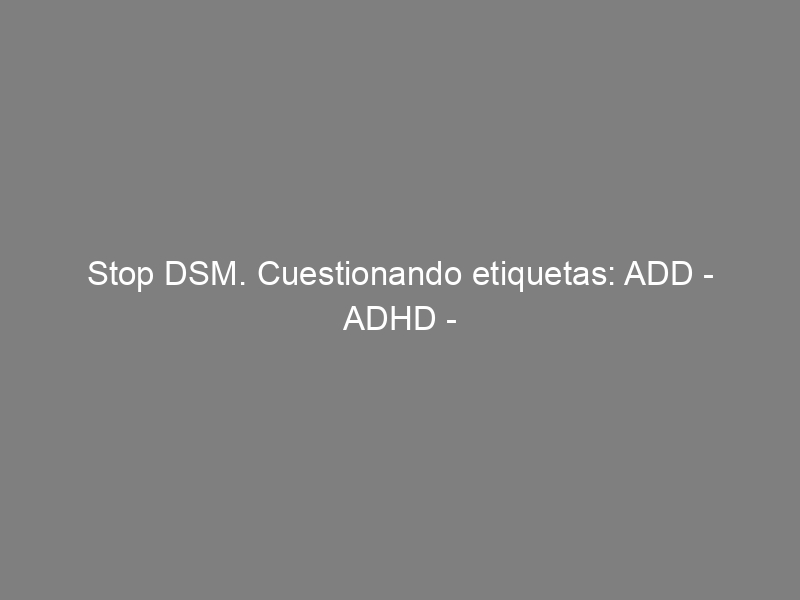 Stop DSM. Cuestionando etiquetas: ADD – ADHD – TGD – TOC – TOD