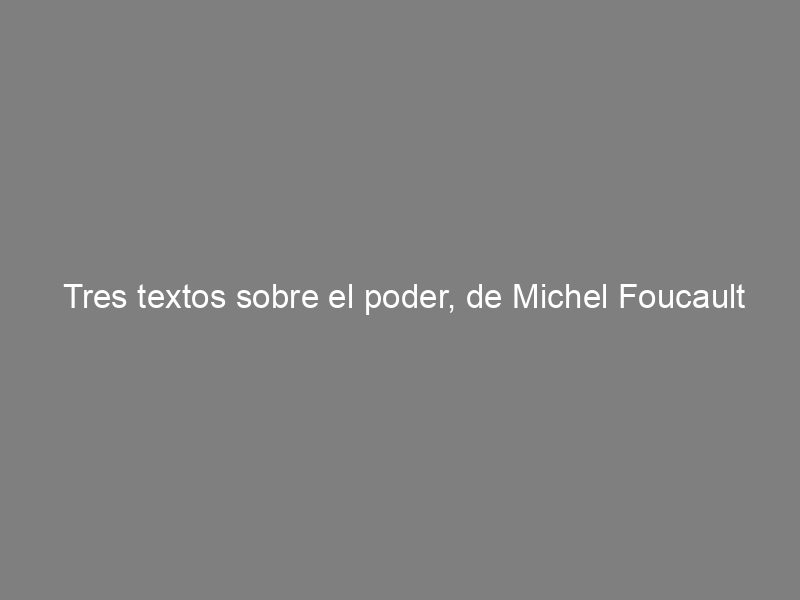 Tres textos sobre el poder, de Michel Foucault
