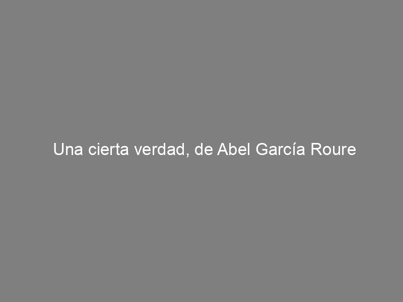 Una cierta verdad, de Abel García Roure