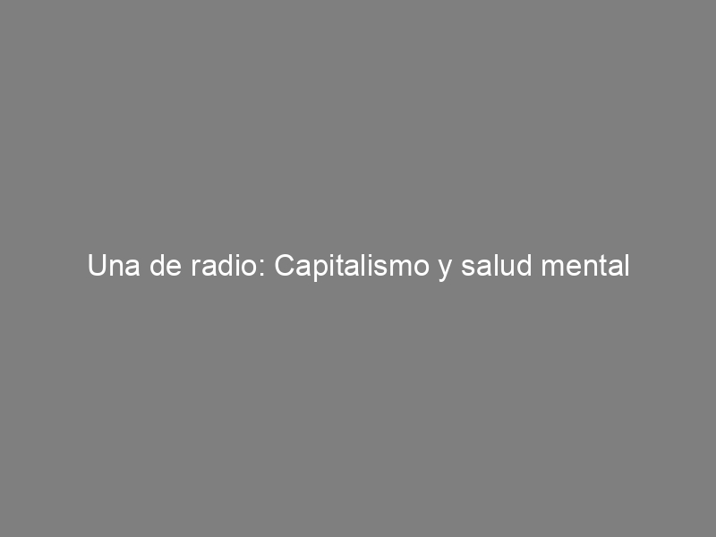 Una de radio: Capitalismo y salud mental